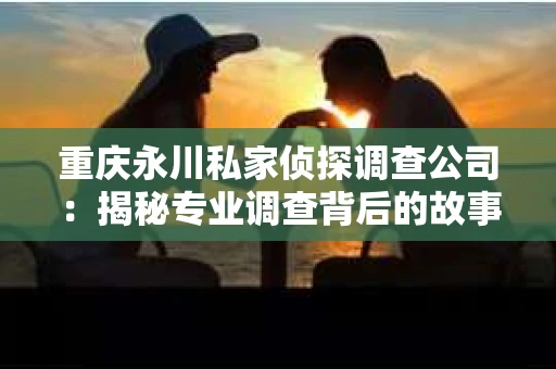 重庆永川私家侦探调查公司：揭秘专业调查背后的故事