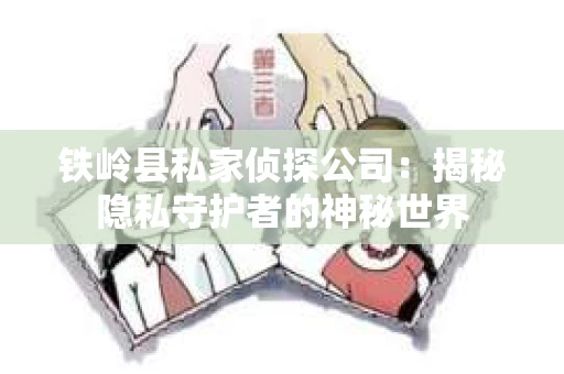 铁岭县私家侦探公司:揭秘隐私守护者的神秘世界 铁岭县私家侦探公司:揭秘隐私守护者的神秘世界