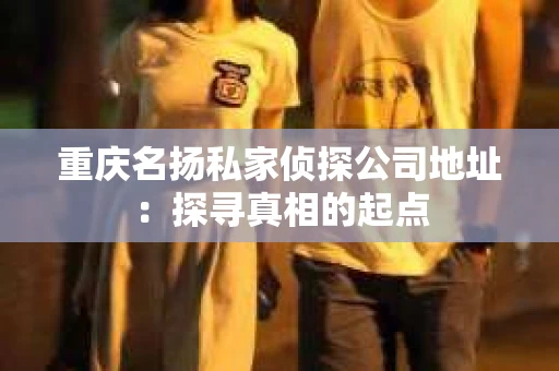 重庆名扬私家侦探公司地址：探寻真相的起点
