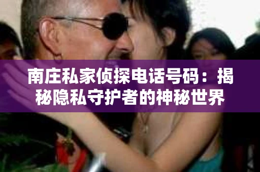 南庄私家侦探电话号码：揭秘隐私守护者的神秘世界