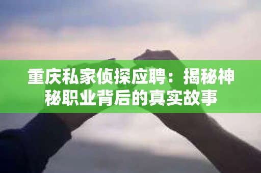 重庆私家侦探应聘：揭秘神秘职业背后的真实故事
