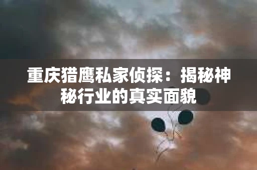重庆猎鹰私家侦探：揭秘神秘行业的真实面貌