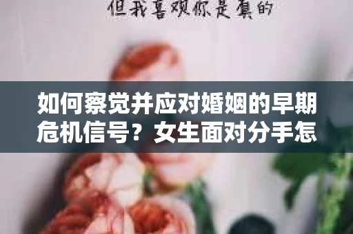 如何察觉并应对婚姻的早期危机信号？女生面对分手怎么办？