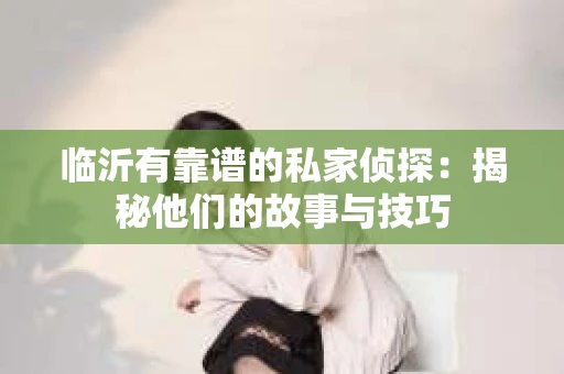 临沂有靠谱的私家侦探：揭秘他们的故事与技巧