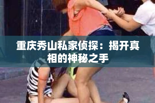 重庆秀山私家侦探：揭开真相的神秘之手
