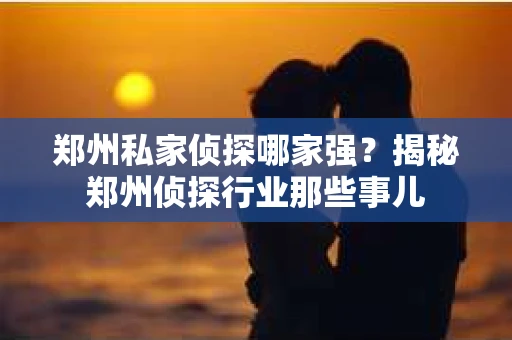 郑州私家侦探哪家强？揭秘郑州侦探行业那些事儿