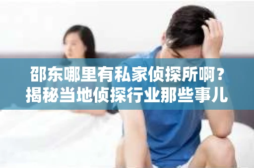 邵东哪里有私家侦探所啊？揭秘当地侦探行业那些事儿