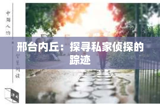 邢台内丘:探寻私家侦探的踪迹 邢台内丘:探寻私家侦探的踪迹