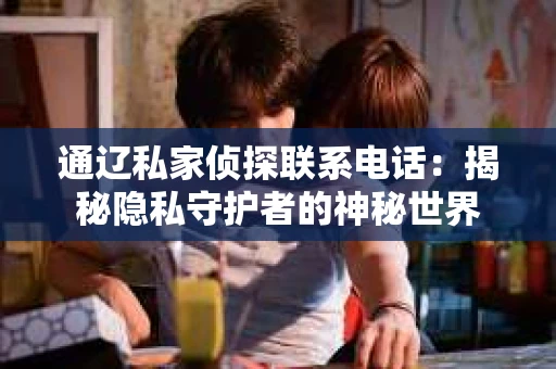 通辽私家侦探联系电话：揭秘隐私守护者的神秘世界