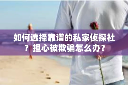 如何选择靠谱的私家侦探社？担心被欺骗怎么办？