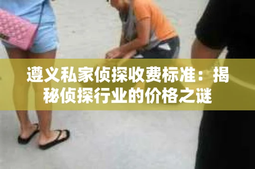 遵义私家侦探收费标准：揭秘侦探行业的价格之谜