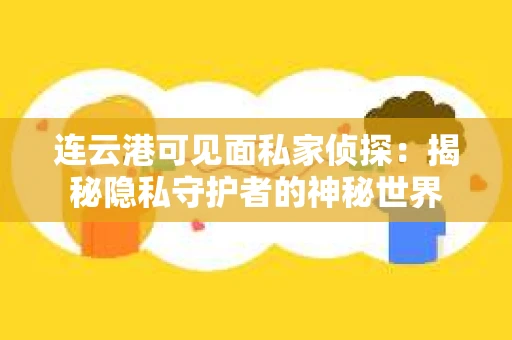 连云港可见面私家侦探：揭秘隐私守护者的神秘世界
