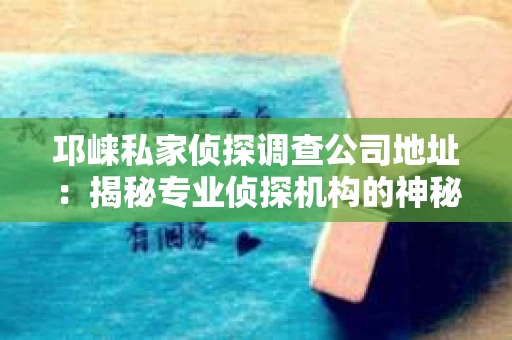 邛崃私家侦探调查公司地址:揭秘专业侦探机构的神秘面纱 邛崃私家侦探调查公司地址:揭秘专业侦探机构的神秘面纱