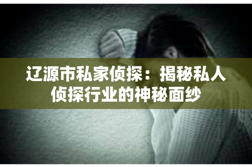 辽源市私家侦探：揭秘私人侦探行业的神秘面纱