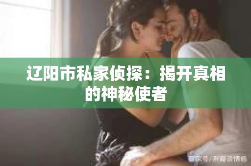 辽阳市私家侦探：揭开真相的神秘使者