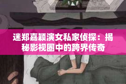 迷郑嘉颖演女私家侦探：揭秘影视圈中的跨界传奇