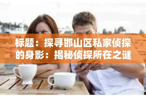 标题：探寻邯山区私家侦探的身影：揭秘侦探所在之谜