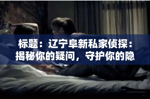 标题：辽宁阜新私家侦探：揭秘你的疑问，守护你的隐私