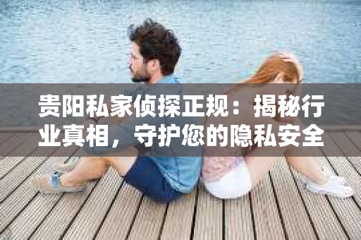 贵阳私家侦探正规：揭秘行业真相，守护您的隐私安全
