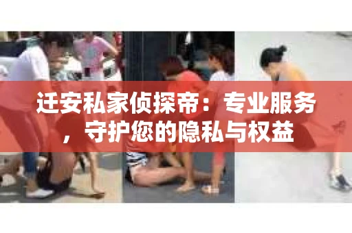 迁安私家侦探帝：专业服务，守护您的隐私与权益