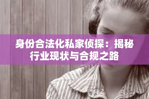身份合法化私家侦探：揭秘行业现状与合规之路