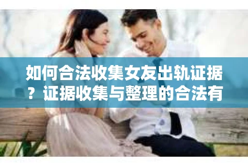 如何合法收集女友出轨证据?证据收集与整理的合法有效策略 如何合法收集女友出轨证据?证据收集与整理的合法有效策略