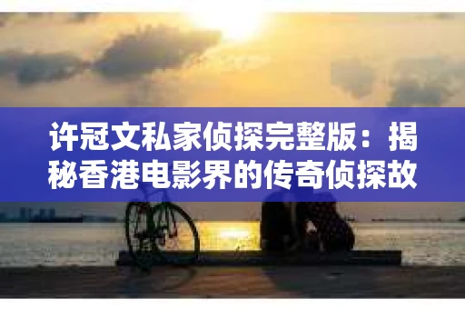 许冠文私家侦探完整版：揭秘香港电影界的传奇侦探故事