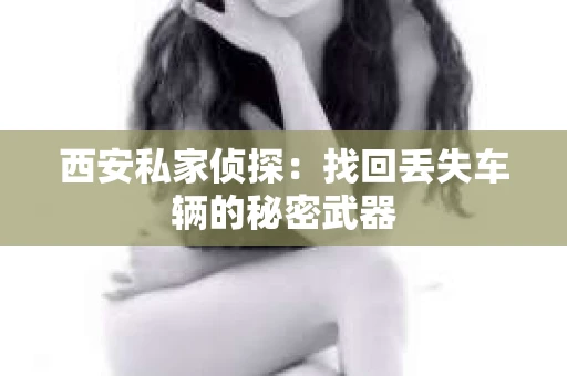 西安私家侦探：找回丢失车辆的秘密武器
