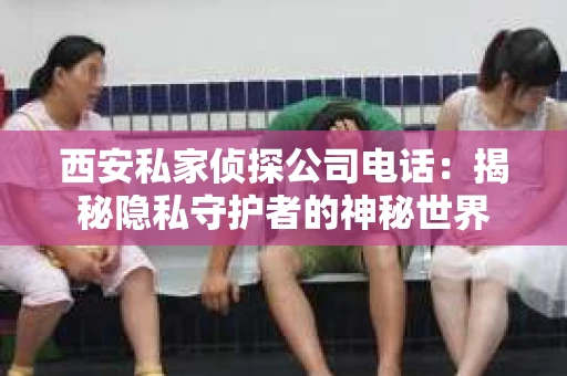 西安私家侦探公司电话：揭秘隐私守护者的神秘世界
