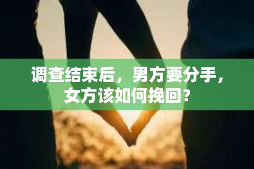 调查结束后,男方要分手,女方该如何挽回? 调查结束后,男方要分手,女方该如何挽回?