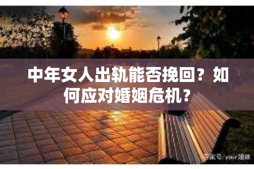 中年女人出轨能否挽回？如何应对婚姻危机？