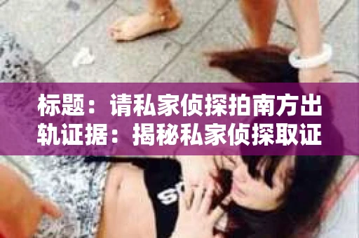 标题：请私家侦探拍南方出轨证据：揭秘私家侦探取证过程