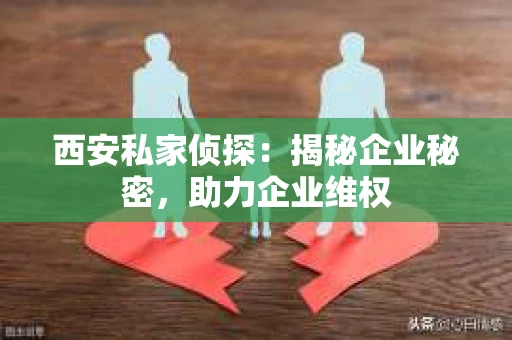 西安私家侦探：揭秘企业秘密，助力企业维权