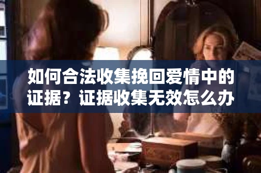 如何合法收集挽回爱情中的证据？证据收集无效怎么办？