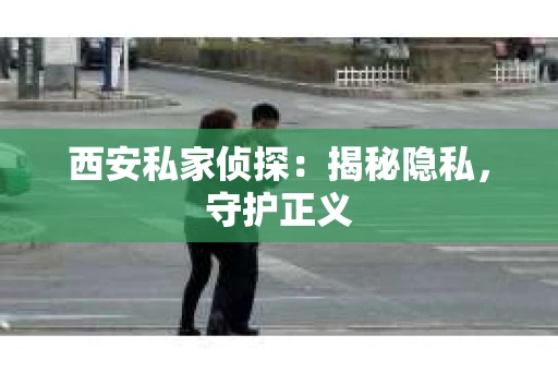 西安私家侦探：揭秘隐私，守护正义