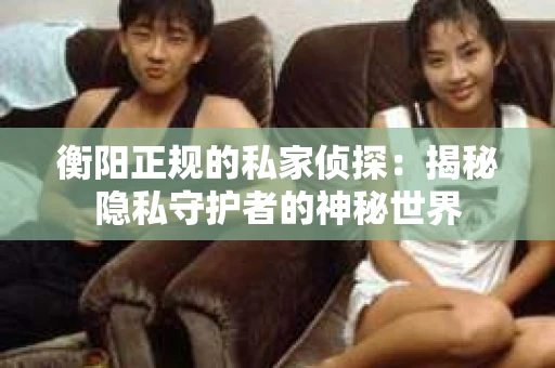 衡阳正规的私家侦探：揭秘隐私守护者的神秘世界