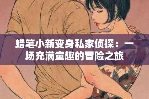 蜡笔小新变身私家侦探：一场充满童趣的冒险之旅