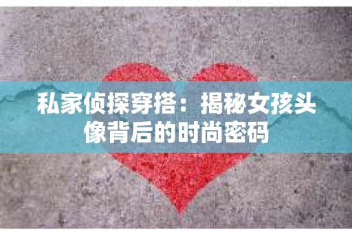 私家侦探穿搭：揭秘女孩头像背后的时尚密码