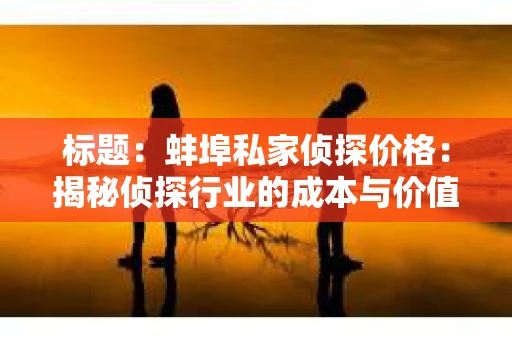 标题：蚌埠私家侦探价格：揭秘侦探行业的成本与价值