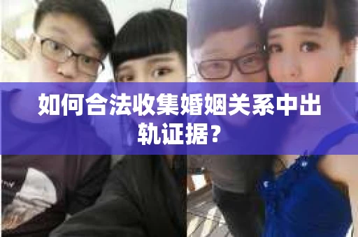 如何合法收集婚姻关系中出轨证据？