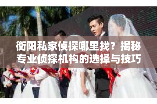衡阳私家侦探哪里找？揭秘专业侦探机构的选择与技巧