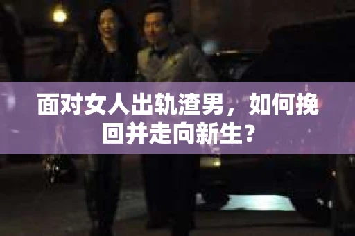 面对女人出轨渣男，如何挽回并走向新生？