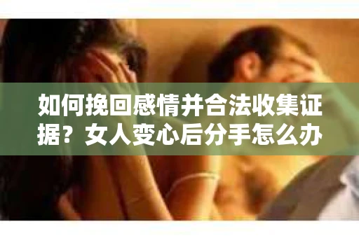 如何挽回感情并合法收集证据?女人变心后分手怎么办? 如何挽回感情并合法收集证据?女人变心后分手怎么办?