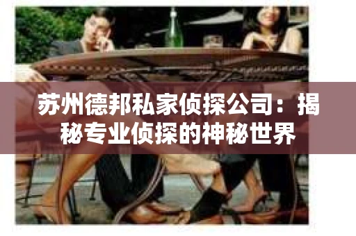 苏州德邦私家侦探公司：揭秘专业侦探的神秘世界