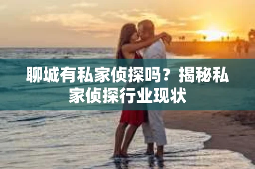 聊城有私家侦探吗?揭秘私家侦探行业现状 聊城有私家侦探吗?揭秘私家侦探行业现状