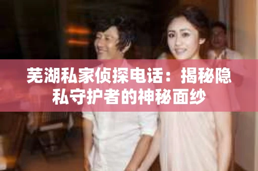 芜湖私家侦探电话：揭秘隐私守护者的神秘面纱