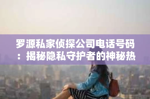 罗源私家侦探公司电话号码：揭秘隐私守护者的神秘热线
