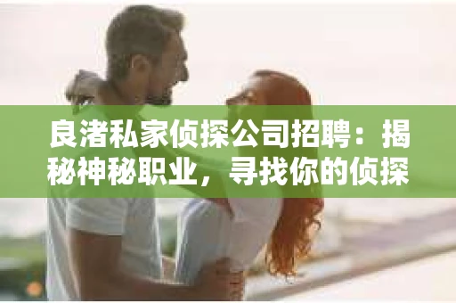 良渚私家侦探公司招聘:揭秘神秘职业,寻找你的侦探梦 良渚私家侦探公司招聘:揭秘神秘职业,寻找你的侦探梦