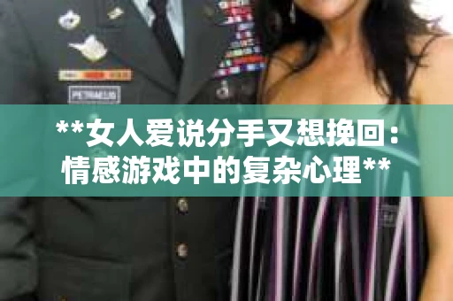 **女人爱说分手又想挽回：情感游戏中的复杂心理**