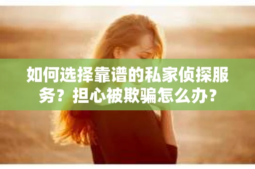 如何选择靠谱的私家侦探服务?担心被欺骗怎么办? 如何选择靠谱的私家侦探服务?担心被欺骗怎么办?